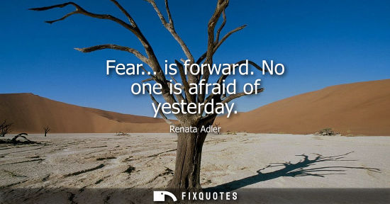 Small: Fear... is forward. No one is afraid of yesterday