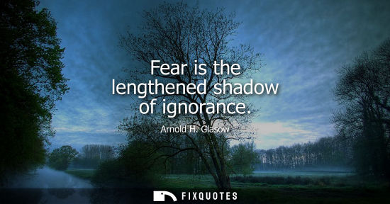 Small: Fear is the lengthened shadow of ignorance - Arnold H. Glasow