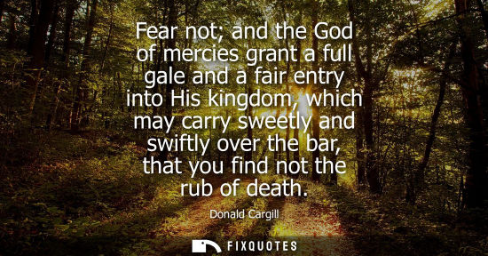 Small: Fear not and the God of mercies grant a full gale and a fair entry into His kingdom, which may carry sw