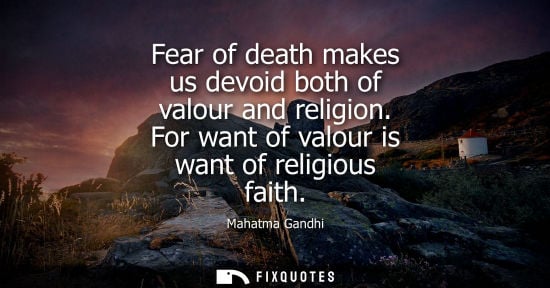 Small: Fear of death makes us devoid both of valour and religion. For want of valour is want of religious faith - Mah