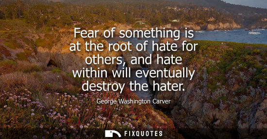 Small: Fear of something is at the root of hate for others, and hate within will eventually destroy the hater