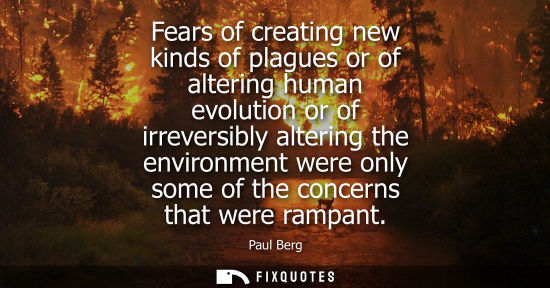 Small: Fears of creating new kinds of plagues or of altering human evolution or of irreversibly altering the e