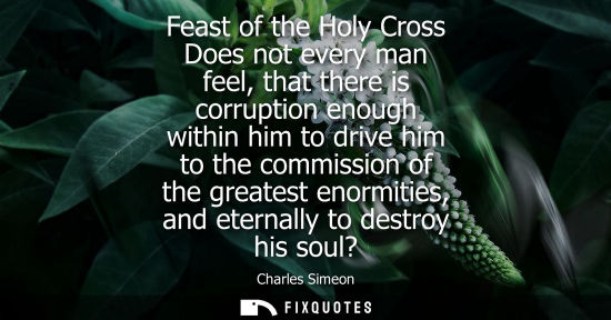 Small: Feast of the Holy Cross Does not every man feel, that there is corruption enough within him to drive hi
