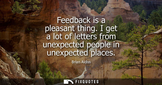 Small: Feedback is a pleasant thing. I get a lot of letters from unexpected people in unexpected places