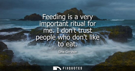 Small: Feeding is a very important ritual for me. I dont trust people who dont like to eat
