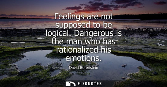 Small: Feelings are not supposed to be logical. Dangerous is the man who has rationalized his emotions