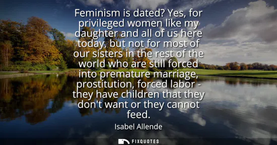 Small: Feminism is dated? Yes, for privileged women like my daughter and all of us here today, but not for most of ou