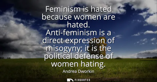 Small: Feminism is hated because women are hated. Anti-feminism is a direct expression of misogyny it is the politica