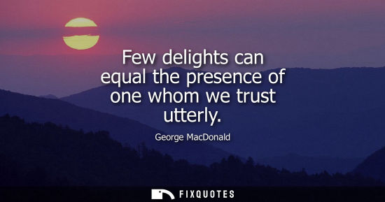 Small: Few delights can equal the presence of one whom we trust utterly