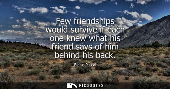 Small: Few friendships would survive if each one knew what his friend says of him behind his back