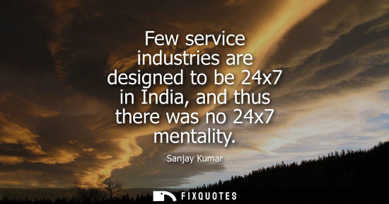 Small: Few service industries are designed to be 24x7 in India, and thus there was no 24x7 mentality