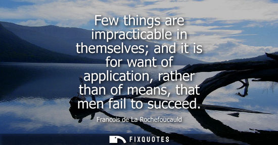 Small: Few things are impracticable in themselves and it is for want of application, rather than of means, that men f