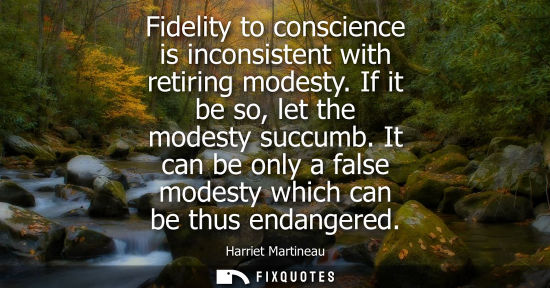 Small: Fidelity to conscience is inconsistent with retiring modesty. If it be so, let the modesty succumb.