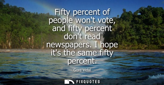 Small: Fifty percent of people wont vote, and fifty percent dont read newspapers. I hope its the same fifty pe