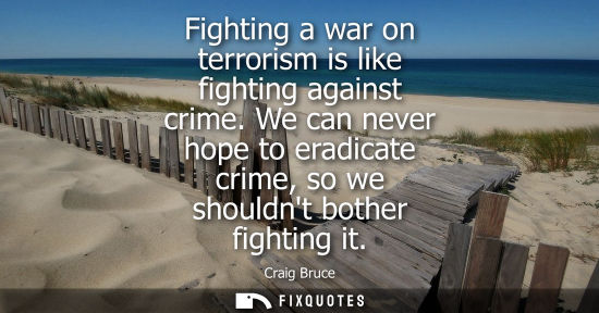 Small: Fighting a war on terrorism is like fighting against crime. We can never hope to eradicate crime, so we