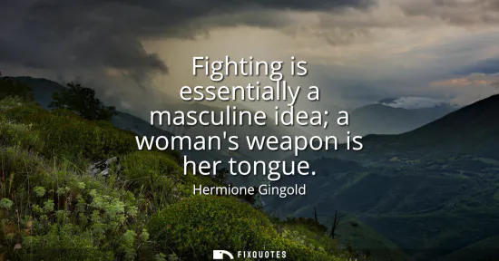 Small: Fighting is essentially a masculine idea a womans weapon is her tongue