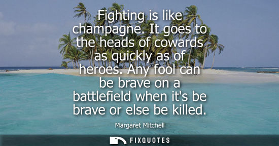 Small: Fighting is like champagne. It goes to the heads of cowards as quickly as of heroes. Any fool can be br