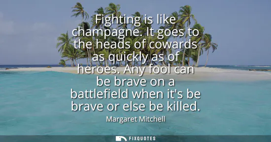 Small: Fighting is like champagne. It goes to the heads of cowards as quickly as of heroes. Any fool can be brave on 