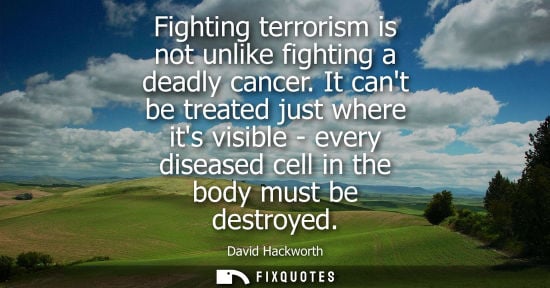 Small: Fighting terrorism is not unlike fighting a deadly cancer. It cant be treated just where its visible - 
