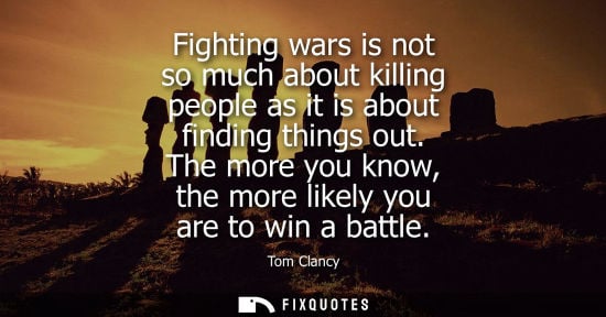 Small: Fighting wars is not so much about killing people as it is about finding things out. The more you know,