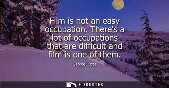 Small: Film is not an easy occupation. Theres a lot of occupations that are difficult and film is one of them