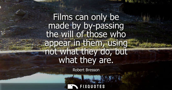 Small: Films can only be made by by-passing the will of those who appear in them, using not what they do, but 