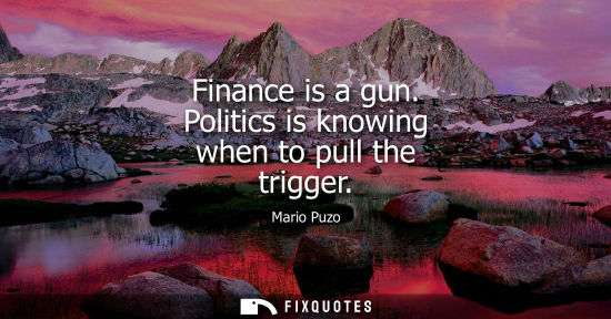 Small: Finance is a gun. Politics is knowing when to pull the trigger