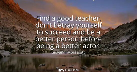 Small: Find a good teacher, dont betray yourself to succeed and be a better person before being a better actor