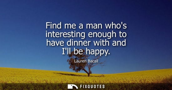 Small: Find me a man whos interesting enough to have dinner with and Ill be happy