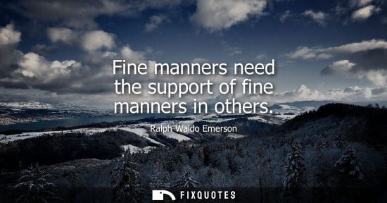 Small: Fine manners need the support of fine manners in others - Ralph Waldo Emerson