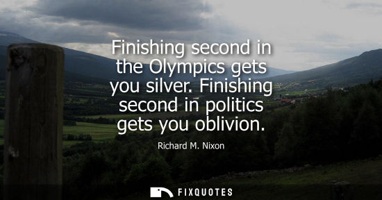 Small: Finishing second in the Olympics gets you silver. Finishing second in politics gets you oblivion - Richard M. 