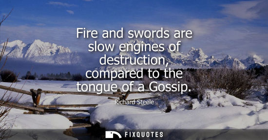 Small: Richard Steele: Fire and swords are slow engines of destruction, compared to the tongue of a Gossip