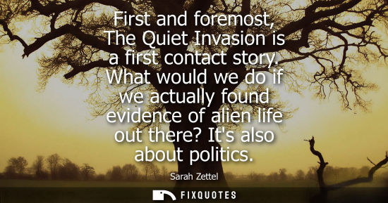 Small: First and foremost, The Quiet Invasion is a first contact story. What would we do if we actually found 