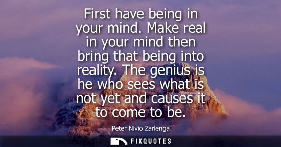 Small: First have being in your mind. Make real in your mind then bring that being into reality. The genius is