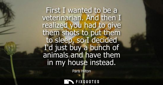 Small: First I wanted to be a veterinarian. And then I realized you had to give them shots to put them to sleep, so I