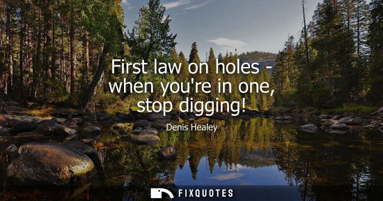 Small: First law on holes - when youre in one, stop digging!