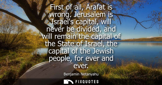 Small: First of all, Arafat is wrong. Jerusalem is Israels capital, will never be divided, and will remain the