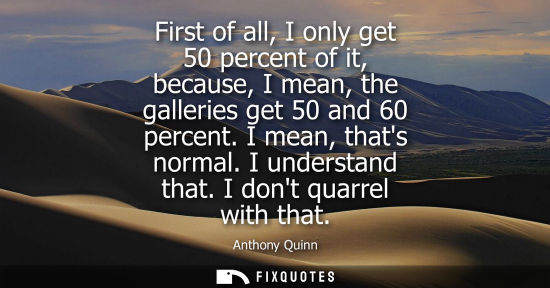 Small: First of all, I only get 50 percent of it, because, I mean, the galleries get 50 and 60 percent. I mean, thats