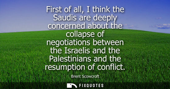 Small: First of all, I think the Saudis are deeply concerned about the collapse of negotiations between the Is