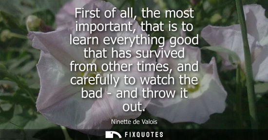 Small: First of all, the most important, that is to learn everything good that has survived from other times, 