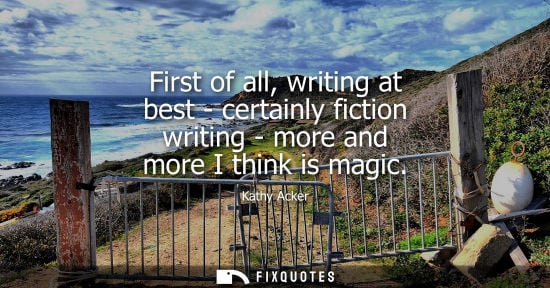 Small: First of all, writing at best - certainly fiction writing - more and more I think is magic