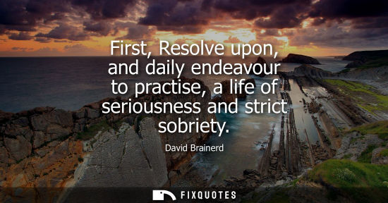 Small: First, Resolve upon, and daily endeavour to practise, a life of seriousness and strict sobriety
