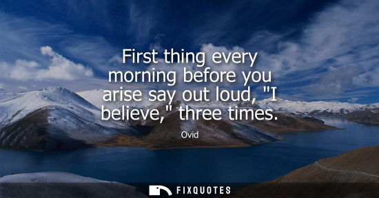 Small: First thing every morning before you arise say out loud, I believe, three times
