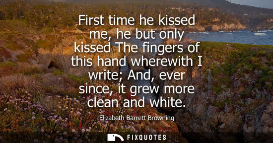 Small: First time he kissed me, he but only kissed The fingers of this hand wherewith I write And, ever since,