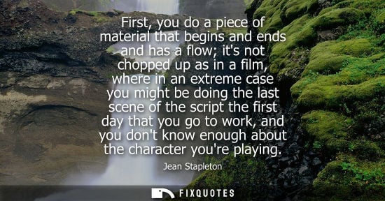 Small: First, you do a piece of material that begins and ends and has a flow its not chopped up as in a film, 