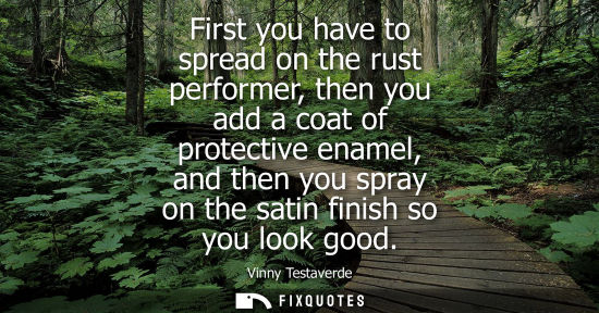Small: First you have to spread on the rust performer, then you add a coat of protective enamel, and then you 