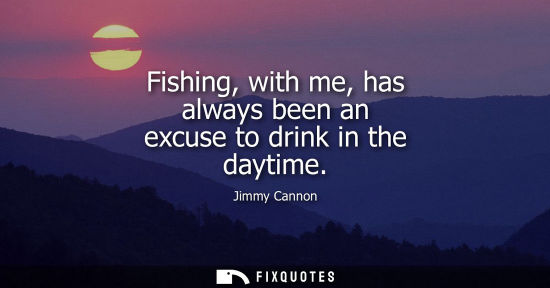 Small: Fishing, with me, has always been an excuse to drink in the daytime