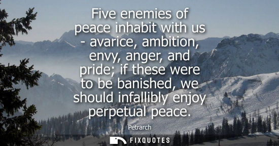Small: Five enemies of peace inhabit with us - avarice, ambition, envy, anger, and pride if these were to be banished
