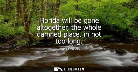 Small: Florida will be gone altogether, the whole damned place, in not too long
