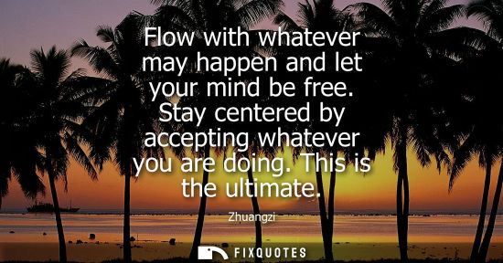 Small: Flow with whatever may happen and let your mind be free. Stay centered by accepting whatever you are do